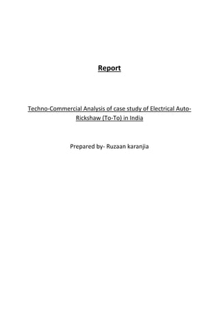 Report
Techno-Commercial Analysis of case study of Electrical Auto-
Rickshaw (To-To) in India
Prepared by- Ruzaan karanjia
 