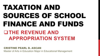 TAXATION AND
SOURCES OF SCHOOL
FINANCE AND FUNDS
THE REVENUE AND
APPROPRIATION SYSTEM
CRISTINE PEARL D. ASCAN
Master of Arts in Education Major in Educational Management
 