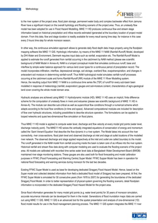 14        Methodology



     to the river system of the project area, flood plain storage, permanent water body and complex backwater effect from Jamuna
     River have a significant impact on the overall hydrology and flooding scenario of the project area. Thus, an unsteady flow
     model has been adopted for use in Flood Hazard Modelling. MIKE 11 HD produces continuous flow and stream stage
     information based on historical precipitation and inflow records estimated /generated at the boundary location of project model
     domain. From this data, flow and stage duration is readily available for every result saving time step; for instance in this case
     every 3 hours time step for whole monsoon season.

     In other way, the continuous simulation approach allows to generate daily flood depth data /maps properly using the floodplain
     mapping software like MIKE 11 GIS. Hydrologic information, by means of the MIKE 11 NAM (Rainfall-Runoff) Model, developed
     by DHI Water and Environment, Denmark requires input data such as rainfall, evaporation etc. The Rainfall-Runoff Model is
     applied to estimate the runoff generated from rainfall occurring in the catchment by NAM method (please see scientific
     background of NAM Model in Annex-A). NAM is a lumped conceptual model that simulates continuous runoff, base and
     interflow by simple water balance approach for various land cover types for a continuous period of precipitation record. The
     model incorporates infiltration, interflow, depressional storage, soil storage, overland flow, evapotranspiration, and changes in
     antecedent soil moisture in determining rainfall-runoff. Thus NAM hydrological model simulates rainfall-runoff processes
     occurring at the catchment scale and forms Rainfall-Runoff (RR) module of the MIKE 11 River Modelling system.
     Hence, the resulting output from MIKE 11 NAM is a continuous time series file (TSF) of runoff for every sub-basin been
     modelled in response of meteorology (rainfall, evaporation) gauges and soil-moisture content, characteristics of agro-geological
     land cover covering the whole model domain area.

     Hydraulic analyses are achieved using MIKE 11 Hydrodynamic module (HD). MIKE 11 HD uses an implicit, finite difference
     scheme for the computation of unsteady flows in rivers and estuaries (please see scientific background of MIKE 11 HD in
     Annex-A). The module can describe sub-critical as well as supercritical flow conditions through a numerical scheme which
     adapts according to the local flow conditions (in time and space). Advanced computational modules are included for description
     of flow over hydraulic structures, including possibilities to describe structure operation. The formulations can be applied to
     looped networks and quasi two-dimensional flow simulation on flood plains.

     Thus MIKE 11 HD model is applied to compute water level, discharge and flow velocity at every model grid points (water level,
     discharge /velocity point). The MIKE11 HD solves the vertically integrated equations of conservation of energy and momentum
     called the ‘Saint Venant Equation’ that describe the flow dynamic in a river system. The Model takes into account the river
     connectivity, river cross-sections, flood plain level and observed discharge at inlet and stage at outlet locations of the modelled
     river network. The observed discharge and stage applied respectively at the inlet and outlet are called boundary to the model.
     The runoff generated in the NAM model from rainfall occurring inside the basin is taken care of as inflows into the river system.
     Historical rainfall and stream flow data along with computer modeling are used to evaluate the flooding scenario of the project
     area. All models are calibrated with recorded time series water level data at Bangladesh Water Development Board (BWDB)
     maintained river stage monitoring stations. These gauges are also used both for flood forecasting and model calibration
     purposes in FFWC (Flood Forecasting and Warning Centre) Super Model. FFWC Supper Model has been in operation for
     national flood forecasting and warning services during monsoon for the last two decades.

     Existing FFWC Super Model is used as base for developing dedicated Sirajganj Flood Hazard Model. Hence, based on the
     Super model and collected detailed information from field a dedicated flood model of Sirajganj has been prepared. At first, the
     FFWC Super Model is simulated for 30 consecutive years (from 1978 to 2007) for generating the boundaries of the dedicated
     Sirajganj Flood Model. In order to better representation of physical system governing the flooding scenario, detail floodplain
     information is incorporated in the dedicated Sirajganj Flood Hazard Model for the project area.

     Since flood information generates for many model grid points (e.g. water level points) for 30 years of monsoon simulation,
     accurate recurrence intervals can be developed for them in the model. Generations of flood inundation maps /data are carried
     out using MIKE 11 GIS. MIKE 11 GIS is an advanced tool for the spatial presentation and analysis of one-dimensional (1D)
     flood model results for use in the flood management planning process. The MIKE 11 GIS system integrates the MIKE 11 river
 