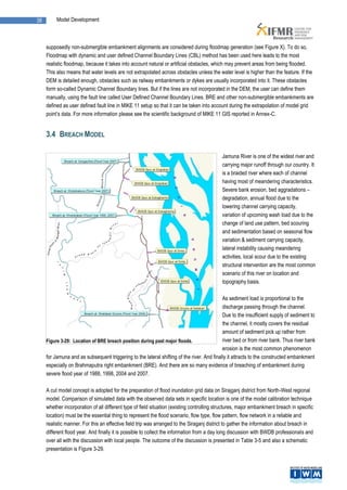 38        Model Development



     supposedly non-submergible embankment alignments are considered during floodmap generation (see Figure X). To do so,
     Floodmap with dynamic and user defined Channel Boundary Lines (CBL) method has been used here leads to the most
     realistic floodmap, because it takes into account natural or artificial obstacles, which may prevent areas from being flooded.
     This also means that water levels are not extrapolated across obstacles unless the water level is higher than the feature. If the
     DEM is detailed enough, obstacles such as railway embankments or dykes are usually incorporated into it. These obstacles
     form so-called Dynamic Channel Boundary lines. But if the lines are not incorporated in the DEM, the user can define them
     manually, using the fault line called User Defined Channel Boundary Lines. BRE and other non-submergible embankments are
     defined as user defined fault line in MIKE 11 setup so that it can be taken into account during the extrapolation of model grid
     point’s data. For more information please see the scientific background of MIKE 11 GIS reported in Annex-C.


     3.4 BREACH MODEL

                                                                                            Jamuna River is one of the widest river and
                                                                                            carrying major runoff through our country. It
                                                                                            is a braided river where each of channel
                                                                                            having most of meandering characteristics.
                                                                                            Severe bank erosion, bed aggradations –
                                                                                            degradation, annual flood due to the
                                                                                            lowering channel carrying capacity,
                                                                                            variation of upcoming wash load due to the
                                                                                            change of land use pattern, bed scouring
                                                                                            and sedimentation based on seasonal flow
                                                                                            variation & sediment carrying capacity,
                                                                                            lateral instability causing meandering
                                                                                            activities, local scour due to the existing
                                                                                            structural intervention are the most common
                                                                                            scenario of this river on location and
                                                                                            topography basis.

                                                                                            As sediment load is proportional to the
                                                                                            discharge passing through the channel.
                                                                                            Due to the insufficient supply of sediment to
                                                                                            the channel, it mostly covers the residual
                                                                                            amount of sediment pick up rather from
     Figure 3-29: Location of BRE breach position during past major floods.                 river bed or from river bank. Thus river bank
                                                                                            erosion is the most common phenomenon
     for Jamuna and as subsequent triggering to the lateral shifting of the river. And finally it attracts to the constructed embankment
     especially on Brahmaputra right embankment (BRE). And there are so many evidence of breaching of embankment during
     severe flood year of 1988, 1998, 2004 and 2007.

     A cut model concept is adopted for the preparation of flood inundation grid data on Sirajganj district from North-West regional
     model. Comparison of simulated data with the observed data sets in specific location is one of the model calibration technique
     whether incorporation of all different type of field situation (existing controlling structures, major embankment breach in specific
     location) must be the essential thing to represent the flood scenario, flow type, flow pattern, flow network in a reliable and
     realistic manner. For this an effective field trip was arranged to the Siraganj district to gather the information about breach in
     different flood year. And finally it is possible to collect the information from a day long discussion with BWDB professionals and
     over all with the discussion with local people. The outcome of the discussion is presented in Table 3-5 and also a schematic
     presentation is Figure 3-29.
 