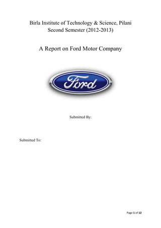 Birla Institute of Technology & Science, Pilani
              Second Semester (2012-2013)


           A Report on Ford Motor Company




                       Submitted By:




Submitted To:




                                                 Page 1 of 12
 