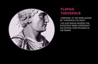 FLAVIUS
THEODESUS
EMPEROR OF THE ROME KNOWN
AS “THEODESUS THE GREAT”
HE ALSO ISSUED DECREES THE
EFFECTIVELY MADE CHRISTIANITY
THE OFFICIAL STATE RELIGION OF
THE ROMAN
 