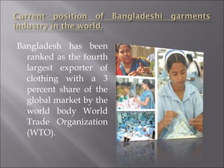 Bangladesh has been
ranked as the fourth
largest exporter of
clothing with a 3
percent share of the
global market by the
world body World
Trade Organization
(WTO).
 