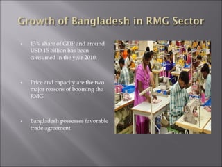 ♦ 13% share of GDP and around
USD 15 billion has been
consumed in the year 2010.
♦ Price and capacity are the two
major reasons of booming the
RMG.
♦ Bangladesh possesses favorable
trade agreement.
 