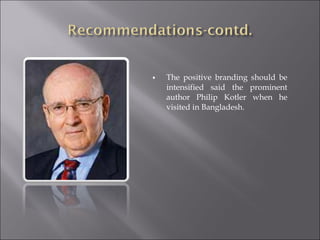 ♦ The positive branding should be
intensified said the prominent
author Philip Kotler when he
visited in Bangladesh.
 