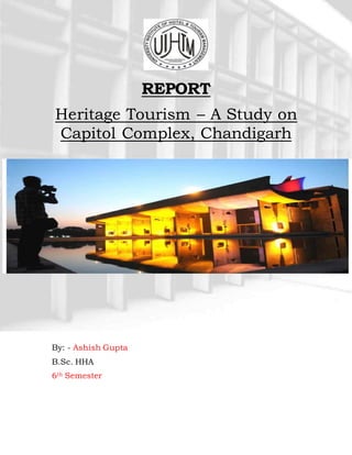 REPORT
Heritage Tourism – A Study on
Capitol Complex, Chandigarh
By: - Ashish Gupta
B.Sc. HHA
6th Semester
 