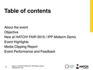 Table of contents
About the event
Objective
New at HATCH! FAIR 2015 / IPP Midterm Demo
Event Highlights
Media Clipping Report
Event Performance and Feedback
2
Report on HATCH! FAIR 2015 / IPP Midterm Demo
Updated Nov 15th
 