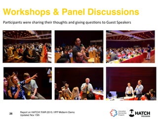 Workshops & Panel Discussions
26
Par+cipants	
  were	
  sharing	
  their	
  thoughts	
  and	
  giving	
  ques+ons	
  to	
  Guest	
  Speakers	
  
Report on HATCH! FAIR 2015 / IPP Midterm Demo
Updated Nov 15th
 