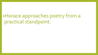 •Horace approaches poetry from a
practical standpoint.
 
