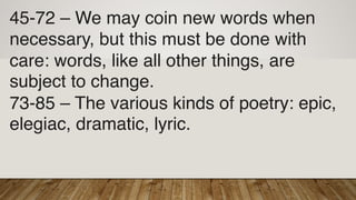 45-72 – We may coin new words when
necessary, but this must be done with
care: words, like all other things, are
subject to change.
73-85 – The various kinds of poetry: epic,
elegiac, dramatic, lyric.
 