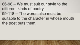 86-98 – We must suit our style to the
different kinds of poetry.
99-118 – The words also must be
suitable to the character in whose mouth
the poet puts them.
 
