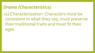 Drama (Characteristics)
•2) Characterization: Characters must be
consistent in what they say, must preserve
their traditional traits and must fit their
ages.
 