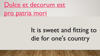 Dulce et decorum est
pro patria mori
It is sweet and fitting to
die for one's country
 
