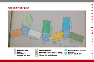 Ground floor plan
Core(lift, stair,
lobby)Emergency
Surgical out door
Medical outdoor
treatmentGynae Obstetric(children OPD)
Clinical and pathological
Administration indoor &
outdoor
Dental, E.N.T, EYE
R
a
n
g
p
u
r
m
e
d
i
c
a
l
c
o
l
l
 
