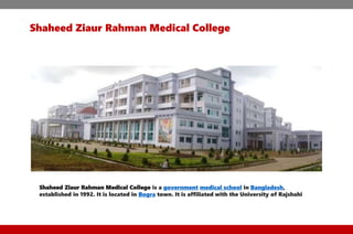 Shaheed Ziaur Rahman Medical College
Shaheed Ziaur Rahman Medical College is a government medical school in Bangladesh,
established in 1992. It is located in Bogra town. It is affiliated with the University of Rajshahi
 