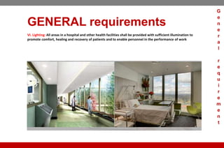 GENERAL requirements
VI. Lighting: All areas in a hospital and other health facilities shall be provided with sufficient illumination to
promote comfort, healing and recovery of patients and to enable personnel in the performance of work
G
e
n
e
r
a
l
r
e
q
u
i
r
e
m
e
n
t
 