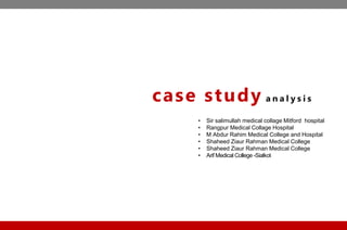 • Sir salimullah medical collage Mitford hospital
• Rangpur Medical Collage Hospital
• M Abdur Rahim Medical College and Hospital
• Shaheed Ziaur Rahman Medical College
• Shaheed Ziaur Rahman Medical College
• Arif Medical College -Sialkot
case study a n a l y s i s
 