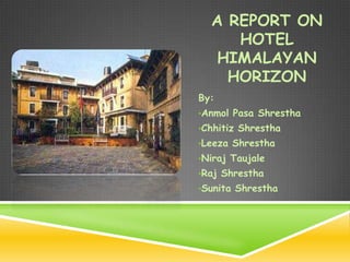 A REPORT ON
     HOTEL
   HIMALAYAN
    HORIZON
By:
•Anmol Pasa Shrestha
•Chhitiz Shrestha
•Leeza Shrestha
•Niraj Taujale
•Raj Shrestha
•Sunita Shrestha
 