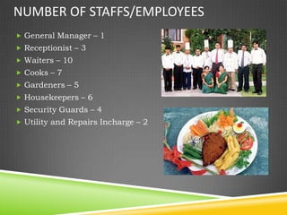 NUMBER OF STAFFS/EMPLOYEES
 General Manager – 1
 Receptionist – 3
 Waiters – 10
 Cooks – 7
 Gardeners – 5
 Housekeepers – 6
 Security Guards – 4
 Utility and Repairs Incharge – 2
 
