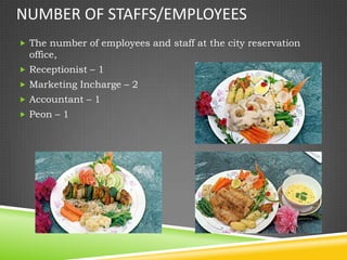 NUMBER OF STAFFS/EMPLOYEES
 The number of employees and staff at the city reservation
  office,
 Receptionist – 1
 Marketing Incharge – 2
 Accountant – 1
 Peon – 1
 