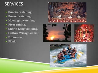 SERVICES
 Sunrise watching,
 Sunset watching,
 Moonlight watching,
 River-rafting,
 Short/ Long Trekking,
 Culture/Village walks,
 Excursion,
 Picnic
 