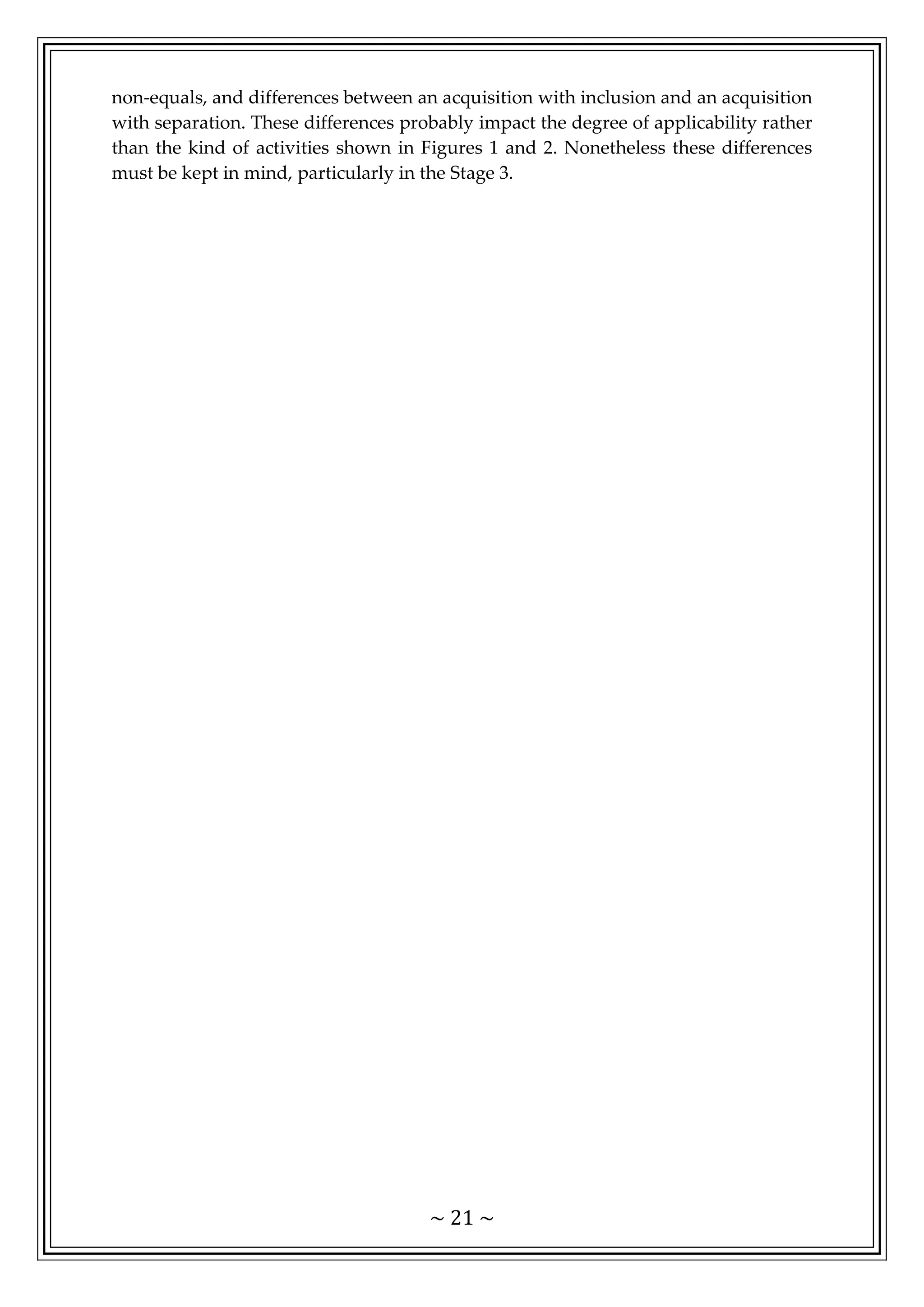 ~ 21 ~
non-equals, and differences between an acquisition with inclusion and an acquisition
with separation. These differences probably impact the degree of applicability rather
than the kind of activities shown in Figures 1 and 2. Nonetheless these differences
must be kept in mind, particularly in the Stage 3.
 