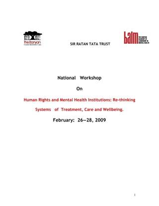 1
SIR RATAN TATA TRUST
National Workshop
On
Human Rights and Mental Health Institutions: Re-thinking
Systems of Treatment, Care and Wellbeing.
February: 26—28, 2009
 