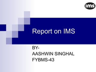 Report on IMS BY- AASHWIN SINGHAL FYBMS-43 