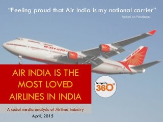 www.simplify360.comwww.simplify360.com
A social media analysis of Airlines industry
April, 2015
AIR INDIA IS THE
MOST LOVED
AIRLINES IN INDIA
“Feeling proud that Air India is my national carrier”
Posted on Facebook
 