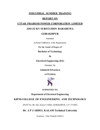 INDUSTRIAL SUMMER TRAINING
REPORT ON
UTTAR PRADESH POWER CORPORATION LIMITED
220/132 KV SUBSTATION BARAHUWA
GORAKHPUR
Subm...