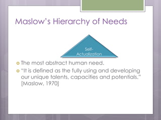 Maslow’s Hierarchy of Needs


                            Self-
                        Actualization

 The   most abstract human need.
 “It is defined as the fully using and developing
  our unique talents, capacities and potentials.”
  [Maslow, 1970]
 