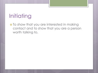 Initiating
 To
   show that you are interested in making
 contact and to show that you are a person
 worth talking to.
 