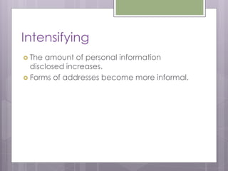 Intensifying
 The amount of personal information
  disclosed increases.
 Forms of addresses become more informal.
 