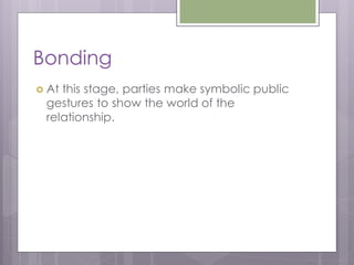 Bonding
 Atthis stage, parties make symbolic public
 gestures to show the world of the
 relationship.
 