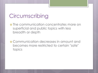 Circumscribing
 The
    communication concentrates more on
 superficial and public topics with less
 breadth or depth

 Communicationdecreases in amount and
 becomes more restricted to certain "safe"
 topics
 