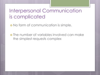 Interpersonal Communication
is complicated
 No   form of communication is simple.

 Thenumber of variables involved can make
 the simplest requests complex
 