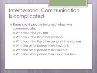 Interpersonal Communication
is complicated
 There
     are 6 people involved when we
 communicate:
    Who you think you are
    Who you think the other person is
    Who you think the other person thinks you are
    Who the other person thinks he/she is
    Who the other person thinks you are
    Who the other person thinks you think he is
 