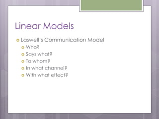 Linear Models
 Laswell’s   Communication Model
     Who?
     Says what?
     To whom?
     In what channel?
     With what effect?
 