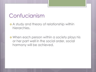 Confucianism
A study and theory of relationship within
 hierarchies.

 When  each person within a society plays his
 or her part well in the social order, social
 harmony will be achieved.
 
