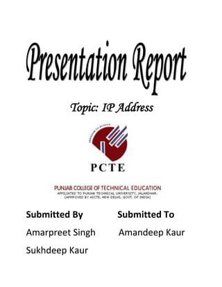 Topic: IP Address




Submitted By      Submitted To
Amarpreet Singh    Amandeep Kaur
Sukhdeep Kaur
 