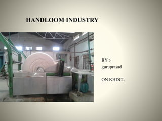 HANDLOOM INDUSTRY 
BY :- 
guruprasad 
ON KHDCL 
 