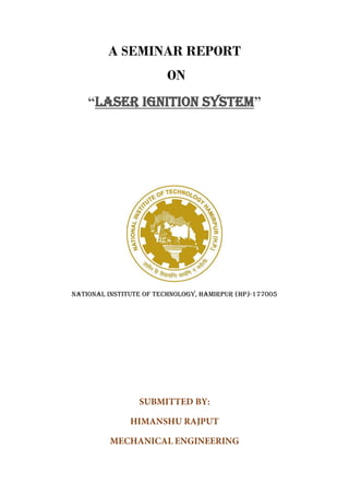A SEMINAR REPORT
ON
“LASER IGNITION SYSTEM”
NATIONAL INSTITUTE OF TECHNOLOGY, HAMIRPUR (Hp)-177005
 
