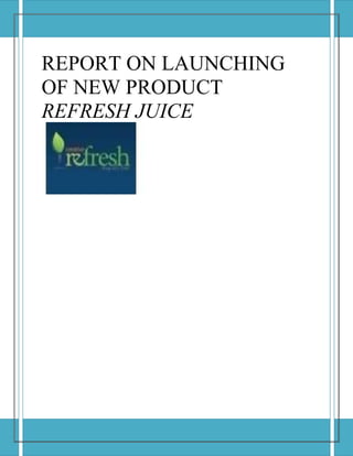 REPORT ON LAUNCHING
OF NEW PRODUCT
REFRESH JUICE
 