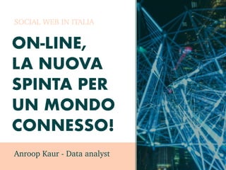 ON-LINE,
LA NUOVA
SPINTA PER
UN MONDO
CONNESSO!
Anroop Kaur - Data analyst
SOCIAL WEB IN ITALIA
 