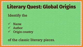 Literary Quest: Global Origins
Identify the
 Name
 Author
 Origin country
of the classic literary pieces.
 
