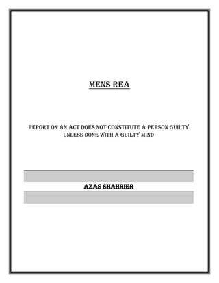 MENS REA
Report on AN ACT DOES NOT CONSTITUTE A PERSON GUILTY
UNLESS DONE WITH A GUILTY MIND
Azas Shahrier
 