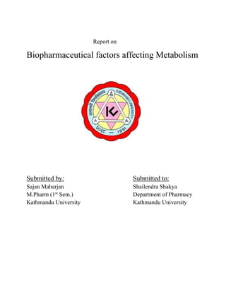 Report on

Biopharmaceutical factors affecting Metabolism

Submitted by:

Submitted to:

Sajan Maharjan
M.Pharm (1st Sem.)
Kathmandu University

Shailendra Shakya
Department of Pharmacy
Kathmandu University

 