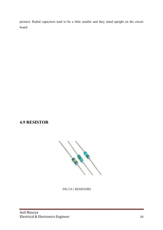 Anil Maurya
Electrical & Electronics Engineer 28
picture). Radial capacitors tend to be a little smaller and they stand upright on the circuit
board.
4.9 RESISTOR
FIG 2.8.1 RESISTORS
 