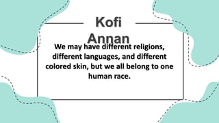 MELC BASED
Kofi
Annan
We may have different religions,
different languages, and different
colored skin, but we all belong to one
human race.
 