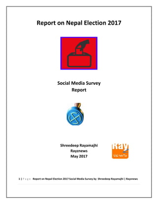 1 | P a g e Report on Nepal Election 2017 Social Media Survey by Shreedeep Rayamajhi | Rayznews
Report on Nepal Election 2017
Social Media Survey
Report
Shreedeep Rayamajhi
Rayznews
May 2017
 